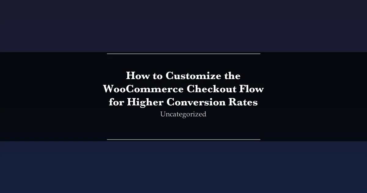 How to Customize the WooCommerce Checkout Flow for Higher Conversion Rates